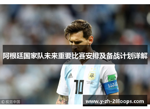 阿根廷国家队未来重要比赛安排及备战计划详解