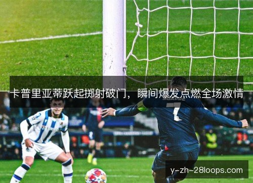 卡普里亚蒂跃起掷射破门，瞬间爆发点燃全场激情